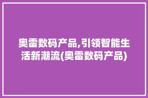 奥雷数码产品,引领智能生活新潮流(奥雷数码产品) 健康母婴