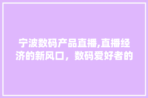 宁波数码产品直播,直播经济的新风口，数码爱好者的狂欢盛宴(宁波数码产品直播) 汽车常识