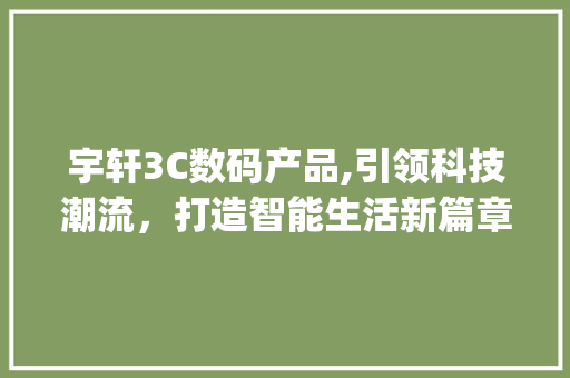 宇轩3C数码产品,引领科技潮流，打造智能生活新篇章(宇轩3c数码产品)