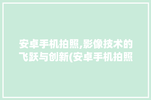 安卓手机拍照,影像技术的飞跃与创新(安卓手机拍照) 教育法律