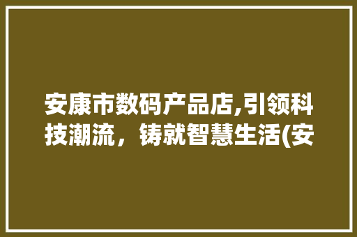 安康市数码产品店,引领科技潮流，铸就智慧生活(安康市数码产品店)