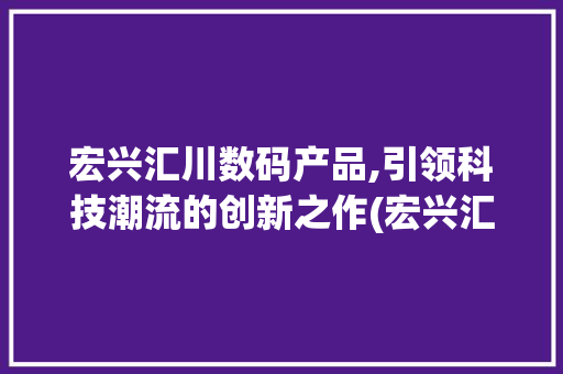 宏兴汇川数码产品,引领科技潮流的创新之作(宏兴汇川数码产品) 旅游攻略