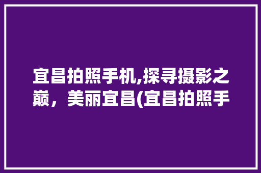 宜昌拍照手机,探寻摄影之巅，美丽宜昌(宜昌拍照手机)