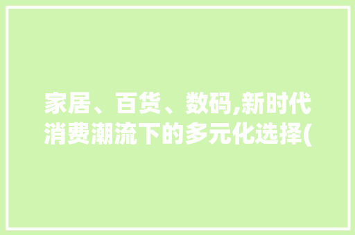 家居、百货、数码,新时代消费潮流下的多元化选择(家具百货数码产品) 健康母婴