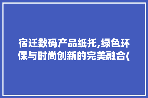 宿迁数码产品纸托,绿色环保与时尚创新的完美融合(宿迁数码产品纸托) 健康母婴