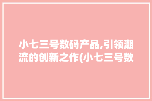 小七三号数码产品,引领潮流的创新之作(小七三号数码产品) 汽车常识