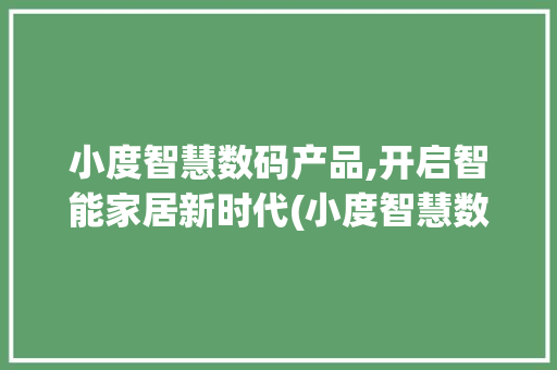 小度智慧数码产品,开启智能家居新时代(小度智慧数码产品)