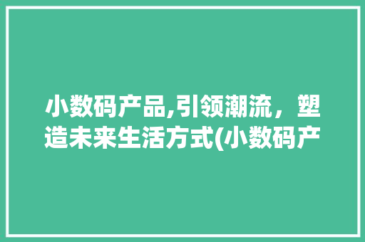 小数码产品,引领潮流，塑造未来生活方式(小数码产品 知乎) 汽车常识