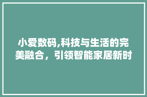 小爱数码,科技与生活的完美融合，引领智能家居新时代(小爱数码产品)