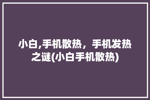 小白,手机散热，手机发热之谜(小白手机散热)