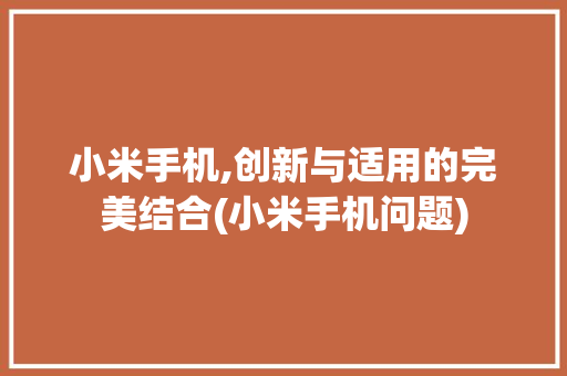 小米手机,创新与适用的完美结合(小米手机问题) 时尚穿搭
