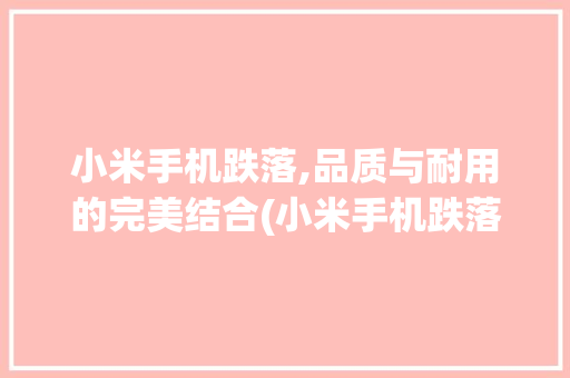 小米手机跌落,品质与耐用的完美结合(小米手机跌落) 时尚穿搭
