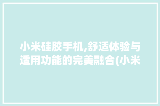 小米硅胶手机,舒适体验与适用功能的完美融合(小米硅胶手机) 教育法律