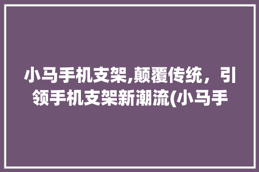 小马手机支架,颠覆传统，引领手机支架新潮流(小马手机支架)