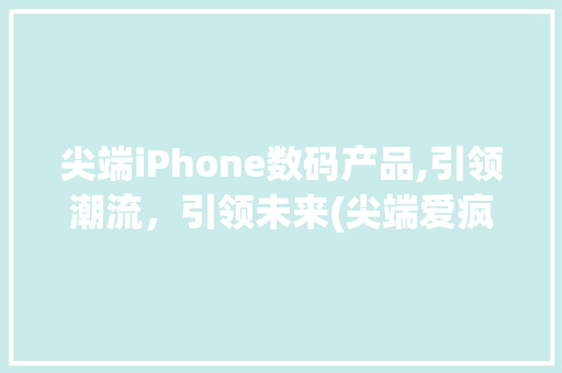 尖端iPhone数码产品,引领潮流，引领未来(尖端爱疯数码产品) 汽车常识