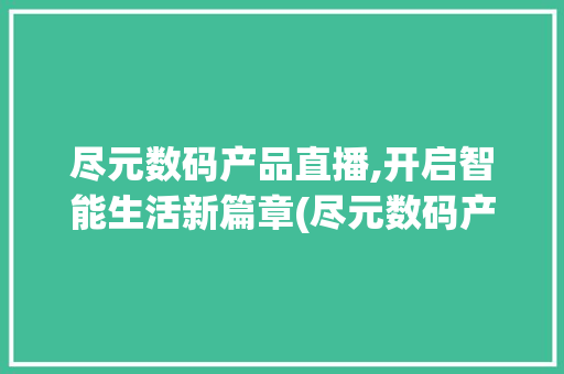 尽元数码产品直播,开启智能生活新篇章(尽元数码产品直播) 教育法律