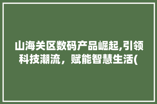 山海关区数码产品崛起,引领科技潮流，赋能智慧生活(山海关区数码产品) 教育法律
