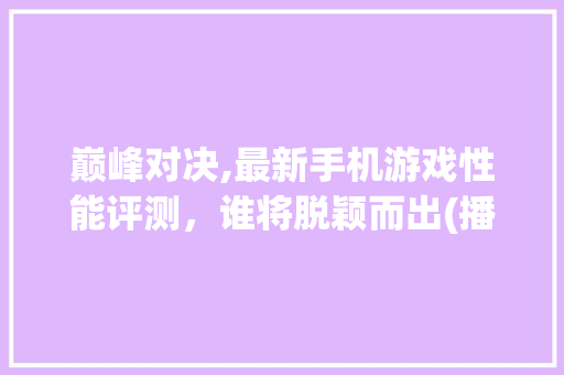 巅峰对决,最新手机游戏性能评测，谁将脱颖而出(播放游戏手机) 旅游攻略
