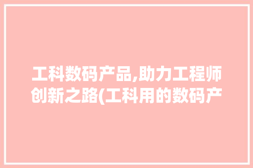 工科数码产品,助力工程师创新之路(工科用的数码产品) 旅游攻略