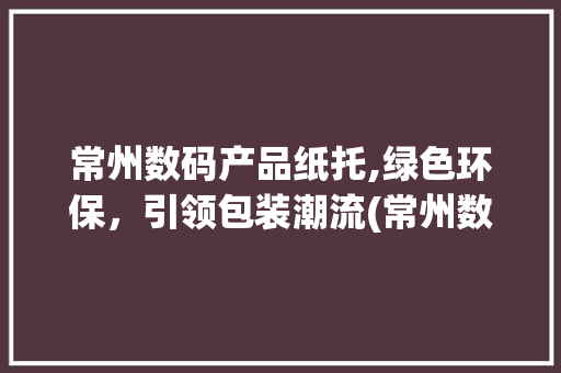 常州数码产品纸托,绿色环保，引领包装潮流(常州数码产品纸托) 健康母婴