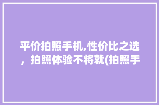 平价拍照手机,性价比之选，拍照体验不将就(拍照手机平价) 美食菜谱