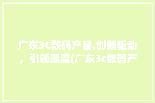 广东3C数码产品,创新驱动，引领潮流(广东3c数码产品)