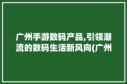 广州手游数码产品,引领潮流的数码生活新风向(广州手游数码产品) 手机电脑