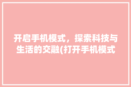 开启手机模式，探索科技与生活的交融(打开手机模式)