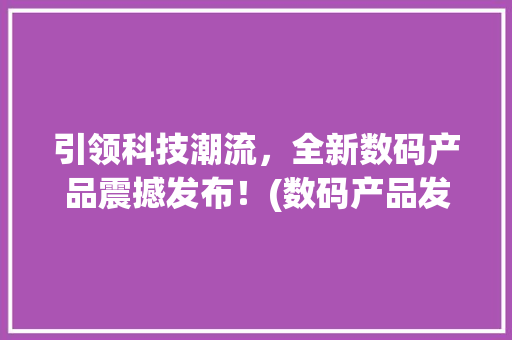 引领科技潮流，全新数码产品震撼发布！(数码产品发布新闻)