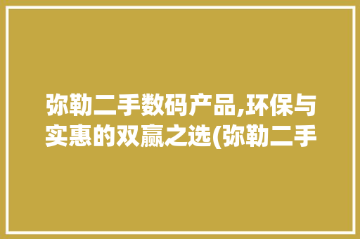 弥勒二手数码产品,环保与实惠的双赢之选(弥勒二手数码产品)
