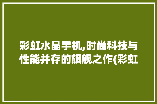 彩虹水晶手机,时尚科技与性能并存的旗舰之作(彩虹水晶手机)