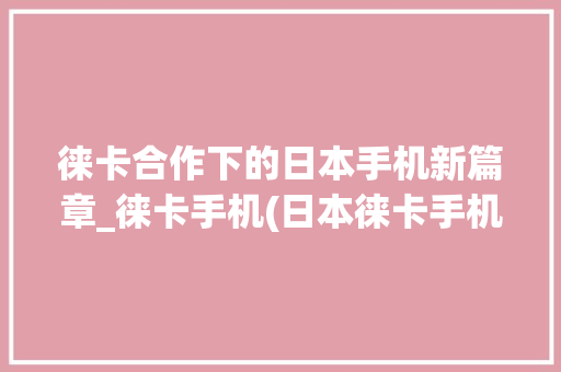 徕卡合作下的日本手机新篇章_徕卡手机(日本徕卡手机)