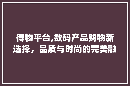 得物平台,数码产品购物新选择，品质与时尚的完美融合(得物上买数码产品)
