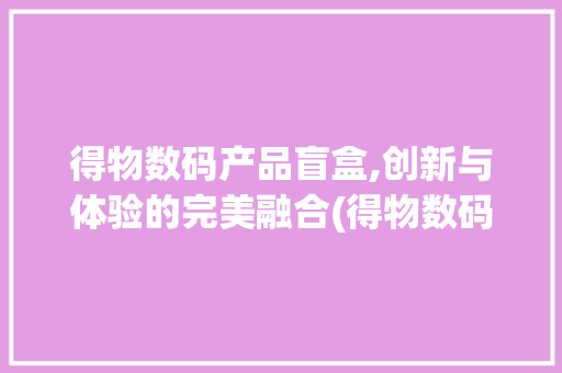 得物数码产品盲盒,创新与体验的完美融合(得物数码产品盲盒)