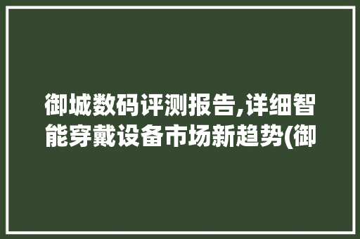 御城数码评测报告,详细智能穿戴设备市场新趋势(御城数码评测报告)