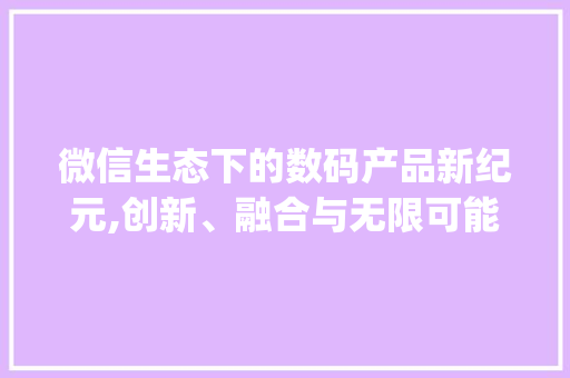 微信生态下的数码产品新纪元,创新、融合与无限可能(微信有数码产品吗)