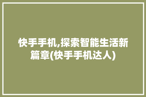 快手手机,探索智能生活新篇章(快手手机达人)