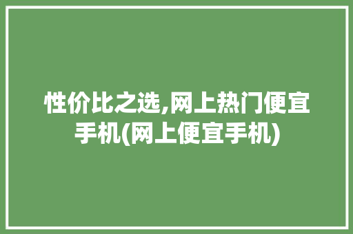 性价比之选,网上热门便宜手机(网上便宜手机)