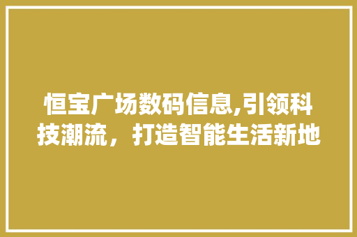 恒宝广场数码信息,引领科技潮流，打造智能生活新地标(恒宝广场数码信息)