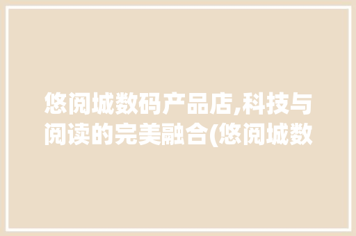 悠阅城数码产品店,科技与阅读的完美融合(悠阅城数码产品店)