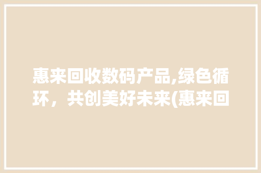 惠来回收数码产品,绿色循环，共创美好未来(惠来回收数码产品)