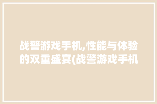 战警游戏手机,性能与体验的双重盛宴(战警游戏手机) 汽车常识