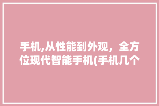 手机,从性能到外观，全方位现代智能手机(手机几个方面)