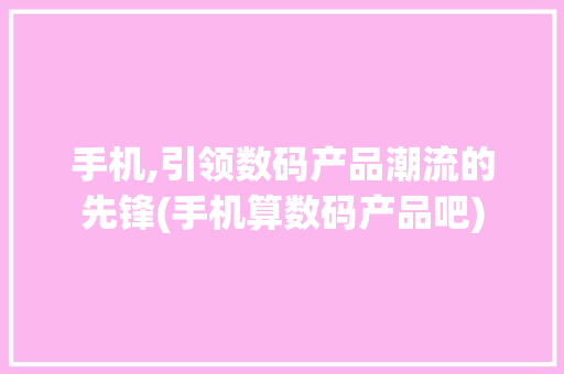 手机,引领数码产品潮流的先锋(手机算数码产品吧)