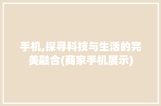 手机,探寻科技与生活的完美融合(商家手机展示)