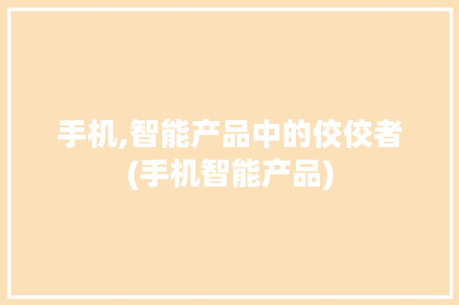 手机,智能产品中的佼佼者(手机智能产品)