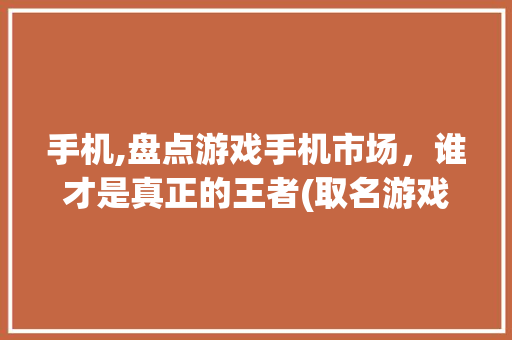手机,盘点游戏手机市场，谁才是真正的王者(取名游戏手机)