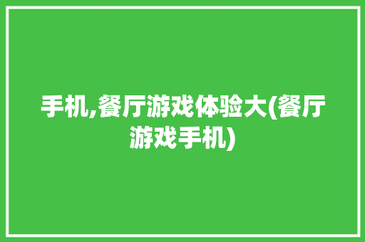 手机,餐厅游戏体验大(餐厅游戏手机)