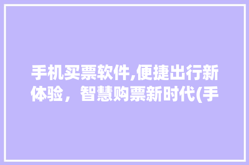 手机买票软件,便捷出行新体验，智慧购票新时代(手机买票软件)