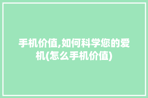 手机价值,如何科学您的爱机(怎么手机价值)